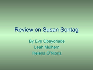 Review on Susan Sontag By Eve Obayoriade Leah Mulhern Helena O’Nions 