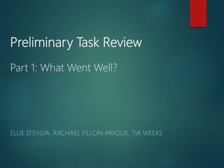 Preliminary Task Review
Part 1: What Went Well?
ELLIE D’SYLVA, RACHAEL FILLON-PAYOUX, TIA WEEKS
 