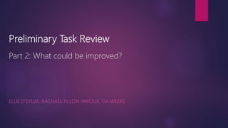 Preliminary Task Review
Part 2: What could be improved?
ELLIE D’SYLVA, RACHAEL FILLON-PAYOUX, TIA WEEKS
 