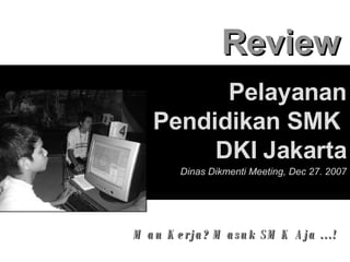Review Pelayanan Pendidikan SMK  DKI Jakarta   Dinas Dikmenti Meeting, Dec 27. 2007 Mau Kerja? Masuk SMK Aja ...! 