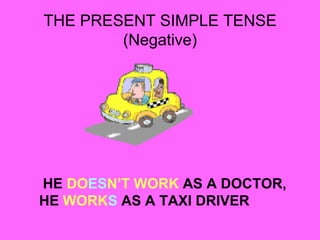 THE PRESENT SIMPLE TENSE
(Negative)
HE DOESN’T WORK AS A DOCTOR,
HE WORKS AS A TAXI DRIVER
 