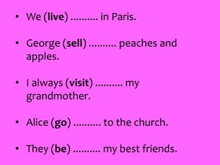• We (live) .......... in Paris.
• George (sell) .......... peaches and
apples.
• I always (visit) .......... my
grandmother.
• Alice (go) .......... to the church.
• They (be) .......... my best friends.
 