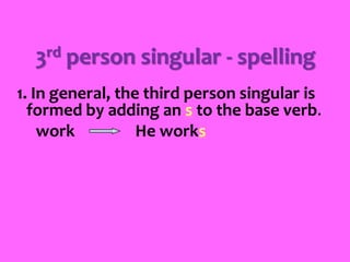 3rd person singular - spelling
1. In general, the third person singular is
formed by adding an s to the base verb.
work He works
 
