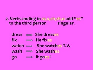 2. Verbs ending in ss,x,ch,sh,o add “es”
to the third person singular.
dress She dresses
fix He fixes
watch She watches T.V.
wash She washes
go It goes !
 