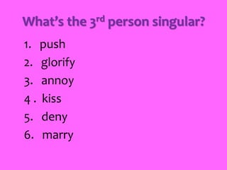 What’s the 3rd person singular?
1. push
2. glorify
3. annoy
4 . kiss
5. deny
6. marry
 