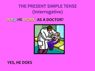 THE PRESENT SIMPLE TENSE
(Interrogative)
DOES HE WORK AS A DOCTOR?
YES, HE DOES
 