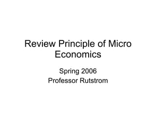 Review Principle of Micro Economics Spring 2006 Professor Rutstrom 
