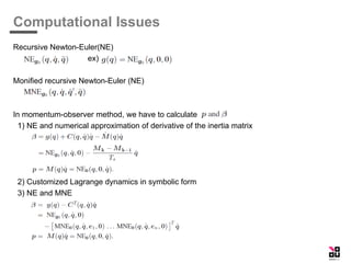 Computational Issues
Recursive Newton-Euler(NE)
ex)
Monified recursive Newton-Euler (NE)
In momentum-observer method, we have to calculate
1) NE and numerical approximation of derivative of the inertia matrix
2) Customized Lagrange dynamics in symbolic form
3) NE and MNE
 