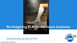 Oleg Shilovitsky @ Beyond PLM
Copyright © Beyond PLM 2015
Re-imagining PLM for the future business
 