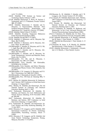 J. Nano Saintek. Vol. 1 No. 2, Jul 2008 57
vol.8, 731 (2004).
[26]M. Abdullah, ITSF Seminar on Science and
Technology Jakarta, February 7, 2007
[27]M. Abdullah, Khairurrijal, A. Waris, W. Sutrisno, I.
Nurhasanah, and A. S. Vioktalamo, Powder Technol.
183, 297 (2008).
[28]M. Abdullah, Khairurrijal, F. Iskandar and K.
Okuyama, in Nanocrystalline Materials: Their
Synthesis-Structure-Property Relationships and
Applications (S.C. Tjong Ed.), Elsevier, 275 (2006).
[29]M. Abdullah, Media Fisika 2, 39 (2003).
[30]M. Abdullah, Prosiding Simposium Mahasiswa
Fisika Nasional ITS-Surabaya (2005).
[31]M. Abdullah, REAKTOR 7, 47 (2003).
[32]M. Abdullah, S. Shibamoto, and K. Okuyama, Opt.
Mater. 26, 95 (2004).
[33]M. Abdullah, T. Morimoto, and K. Okuyama, Adv.
Func. Mater. 13, 800 (2003).
[34]Mikrajuddin, F. Iskandar, K. Okuyama, and F.G. Shi,
J. Appl. Phys. 89, 6431 (2001).
[35]Mikrajuddin, F. Iskandar, and K. Okuyama, Adv.
Mater. 14, 930 (2002).
[36]Mikrajuddin, F. Iskandar, and K. Okuyama, Int.
Symp. Nanoparticles: Aerosols and Materials, Pusan,
Korea, July 5-6 (2001).
[37]Mikrajuddin, F.G. Shi, and K. Okuyama, J.
Electrochem. Soc. 147, 3157 (2000).
[38]Mikrajuddin, Ferry Iskandar, and Khairuddin,
INTEGRAL 8, 19 (2003).
[39]Mikrajuddin, Ferry Iskandar, and Kikou Okuyama,
2nd Kentingan Physics Forum, UNS, Surakarta, July
28 (2003).
[40]Mikrajuddin, I. W. Lenggoro, K. Okuyama, and F.G.
Shi, J. Electrochem. Soc. 149, H107 (2002).
[41]Mikrajuddin, J. Matematika & Sains 8, 1 (2003).
[42]Mikrajuddin, Proc. ITB Sains & Teknologi 35A, 71
(2003).
[43]L. Marlina, M. Abdullah, Khairurrijal, W. Budiawan,
and I. Sriyanti, 2007 Conference on Solid State Ionics
(Serpong, 1-3 August 2007).
[44]L. Marlina, M. Abdullah, dan Khairurrijal, The 3rd
National Seminar on Chemistry and Chemical
Education, Bandung April 11, 2007
[45]I. Nurhasanah, Khairurrijal, M. Abdullah, M.
Budiman, and Sukirno, Int. Conf. Mathematics and
Natural Sciences (Bandung 29-30 November 2006)
pp. 988-990
[46]I. Nurhasanah, Khairurrijal, M. Abdullah, M.
Budiman, and Sukirno, 2007 Conference on Solid
State Ionics (Serpong, 1-3 August 2007).
[47]I. Nurhasanah, M. Abdullah, and Khairurrijal, Int.
Conf. Neutron and X-Ray Scattering (Bandung, 29-
31 July 2007).
[48]K. Okuyama, I. W. Lenggoro, and M. Abdullah, 2004
International Conference for Particle Technology
(Partech2004), Nuremberg, Germany, March 17
(2004).
[49]K. Okuyama, I. W. Lenggoro, and M. Abdullah, 2nd
Asian Particle Technology Symposium, Penang,
Malaysia, December 17-19 (2003).
[50]Okuyama, K., M. Abdullah, F. Iskandar, and I. W.
Lenggoro, Adv. Powder Technol. 17, 587 (2006)
[51]I. Sriyanti, M. Abdullah, Khairurrijal, and L. Marlina,
2007 Conference on Solid State Ionics (Serpong, 1-3
August 2007).
[52]I. Sriyanti, M. Abdullah, dan Khairurrijal, 3rd
National Seminar on Chemistry and Chemical
Education, Bandung April 11, 2007
[53]A.S. Vioktalamo, M. Abdullah, W. Budiawan, and
Khairurrijal, 1st Int.l Conf. Advanced Materials and
Practical Nanotechnology Serpong-Banten (2006).
[54]A.S. Vioktalamo, M. Abdullah, dan S.Z. Bisri, Pros.
Seminar Nasional Kimia Fisik dan Anorganik (2006).
[55]M. Abdullah, Khairurrijal, A. R. Marully, Liherlinah,
dan M. Sanny, J. Nano Saintek. 1, 1 (2008).
[56]M. Abdullah dan Khairurrijal, J. Nano Saintek. 1, 12
(2008).
[57]Liherlinah, M. Sanny, A. R. Marully, M. Abdullah
dan Khairurrijal, J. Nano Saintek. 1, 23 (2008).
[58]M. Abdullah, Khairurrijal, I. Nurhasanah, I. Sriyanti,
dan A. R. Marully, J. Nano Saintek. In press
View publication statsView publication stats
 
