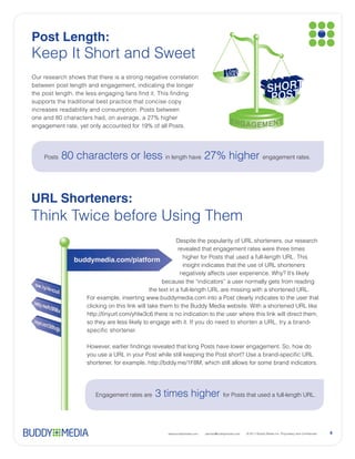 Post Length:
Keep It Short and Sweet




 Posts                                        have                              engagement rates.




URL Shorteners:
Think Twice before Using Them




         Engagement rates are   3 times higher


                                  www.buddymedia.com   partner@buddymedia.com                       4
 