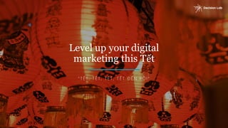 Level up your digital
marketing this Tết
“ T Ế T , T Ế T , T Ế T , T Ế T Đ Ế N R Ồ I”
 