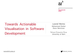 Towards Actionable
Visualisation in Software
Development
Leonel Merino
Mohammad Ghafari
Oscar Nierstrasz
Software Composition Group
University of Bern
merino@inf.unibe.ch @leonel_merino
 