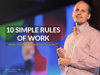 10 SIMPLE RULES
OF WORK
Review “Work Rules!”, a book from “Laszlo Bock”
ABDI J. PUTRA – ABIE
IG - @abepoetra
 