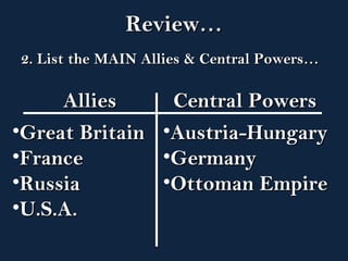 RReevviieeww…… 
22.. LLiisstt tthhee MMAAIINN AAlllliieess && CCeennttrraall PPoowweerrss…… 
AAlllliieess CCeennttrraall PPoowweerrss 
•GGrreeaatt BBrriittaaiinn 
•FFrraannccee 
•RRuussssiiaa 
•UU..SS..AA.. 
•AAuussttrriiaa--HHuunnggaarryy 
•GGeerrmmaannyy 
•OOttttoommaann EEmmppiirree 
 