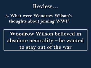 RReevviieeww…… 
33.. WWhhaatt wweerree WWooooddrrooww WWiillssoonn’’ss 
tthhoouugghhttss aabboouutt jjooiinniinngg WWWWII?? 
WWooooddrrooww WWiillssoonn bbeelliieevveedd iinn 
aabbssoolluuttee nneeuuttrraalliittyy –– hhee wwaanntteedd 
ttoo ssttaayy oouutt ooff tthhee wwaarr 
 