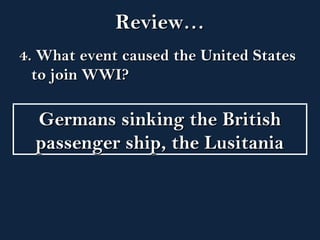 RReevviieeww…… 
44.. WWhhaatt eevveenntt ccaauusseedd tthhee UUnniitteedd SSttaatteess 
ttoo jjooiinn WWWWII?? 
GGeerrmmaannss ssiinnkkiinngg tthhee BBrriittiisshh 
ppaasssseennggeerr sshhiipp,, tthhee LLuussiittaanniiaa 
 