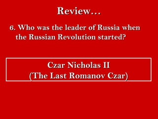 RReevviieeww…… 
66.. WWhhoo wwaass tthhee lleeaaddeerr ooff RRuussssiiaa wwhheenn 
tthhee RRuussssiiaann RReevvoolluuttiioonn ssttaarrtteedd?? 
CCzzaarr NNiicchhoollaass IIII 
((TThhee LLaasstt RRoommaannoovv CCzzaarr)) 
 