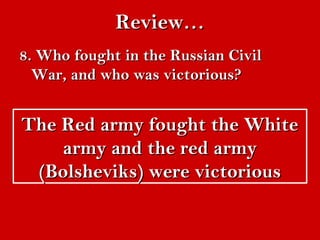 RReevviieeww…… 
88.. WWhhoo ffoouugghhtt iinn tthhee RRuussssiiaann CCiivviill 
WWaarr,, aanndd wwhhoo wwaass vviiccttoorriioouuss?? 
TThhee RReedd aarrmmyy ffoouugghhtt tthhee WWhhiittee 
aarrmmyy aanndd tthhee rreedd aarrmmyy 
((BBoollsshheevviikkss)) wweerree vviiccttoorriioouuss 
 