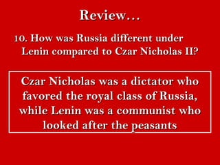 RReevviieeww…… 
1100.. HHooww wwaass RRuussssiiaa ddiiffffeerreenntt uunnddeerr 
LLeenniinn ccoommppaarreedd ttoo CCzzaarr NNiicchhoollaass IIII?? 
CCzzaarr NNiicchhoollaass wwaass aa ddiiccttaattoorr wwhhoo 
ffaavvoorreedd tthhee rrooyyaall ccllaassss ooff RRuussssiiaa,, 
wwhhiillee LLeenniinn wwaass aa ccoommmmuunniisstt wwhhoo 
llooookkeedd aafftteerr tthhee ppeeaassaannttss 
