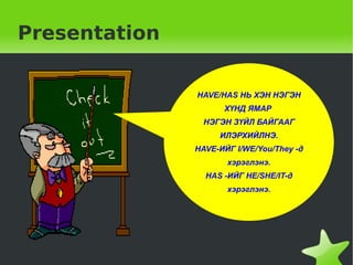 Presentation HAVE/HAS НЬ ХЭН НЭГЭН ХҮНД ЯМАР  НЭГЭН ЗҮЙЛ БАЙГААГ ИЛЭРХИЙЛНЭ. HAVE-ИЙГ I/WE/You/They -д хэрэглэнэ. HAS -ИЙГ HE/SHE/IT-д хэрэглэнэ. 
