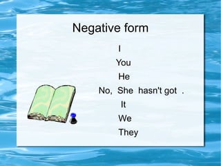 Negative form I You He No,  She  hasn't got  .  