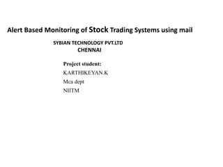Alert Based Monitoring of Stock Trading Systems using mail
SYBIAN TECHNOLOGY PVT.LTD
CHENNAI
Project student:
KARTHIKEYAN.K
Mca dept
NIITM
 