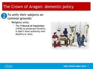 The Crown of Aragon: domestic policy
• To unify their subjects on
common grounds:
• Religious unity:
• The Tribunal of Inquisition
(1478) to prosecute heretics.
It didn’t have authority over
Muslims or Jews.
2
 