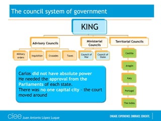 The council system of government
Carlos did not have absolute power
He needed the approval from the
Parliaments of each state.
There was no one capital city – the court
moved around
Juan Antonio López Luque
 