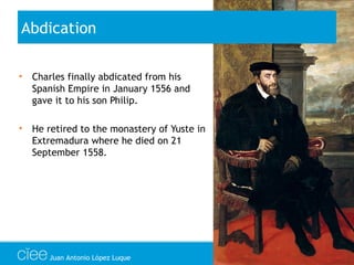 • Charles finally abdicated from his
Spanish Empire in January 1556 and
gave it to his son Philip.
• He retired to the monastery of Yuste in
Extremadura where he died on 21
September 1558.
Abdication
Juan Antonio López Luque
 