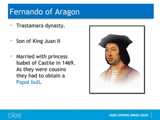 Fernando of Aragon
• Trastamara dynasty.
• Son of King Juan II
• Married with princess
Isabel of Castile in 1469.
As they were cousins
they had to obtain a
Papal bull.
 
