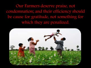 Our Farmers deserve praise, not
condemnation; and their efficiency should
be cause for gratitude, not something for
which they are penalized.
 