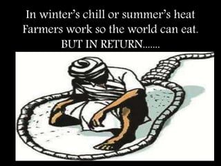 In winter’s chill or summer’s heat
Farmers work so the world can eat.
BUT IN RETURN.......
 