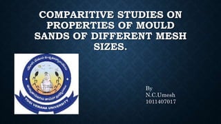COMPARITIVE STUDIES ON
PROPERTIES OF MOULD
SANDS OF DIFFERENT MESH
SIZES.
By
N.C.Umesh
1011407017
 