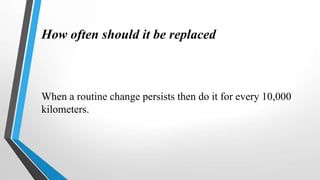 How often should it be replaced
When a routine change persists then do it for every 10,000
kilometers.
 