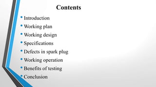 Contents
•Introduction
•Working plan
•Working design
•Specifications
•Defects in spark plug
•Working operation
•Benefits of testing
•Conclusion
 