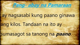 Pang- abay na Pamaraan
ay nagsasabi kung paano ginawa
ang kilos. Tandaan na ito ay
sumasagot sa tanong na paano.
 
