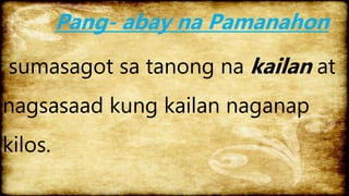 Pang- abay na Pamanahon
sumasagot sa tanong na kailan at
nagsasaad kung kailan naganap
kilos.
 