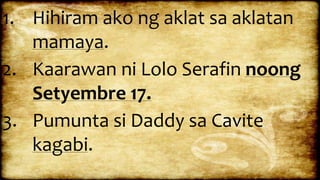1. Hihiram ako ng aklat sa aklatan
mamaya.
2. Kaarawan ni Lolo Serafin noong
Setyembre 17.
3. Pumunta si Daddy sa Cavite
kagabi.
 