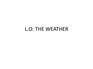 L.O: THE WEATHER
 