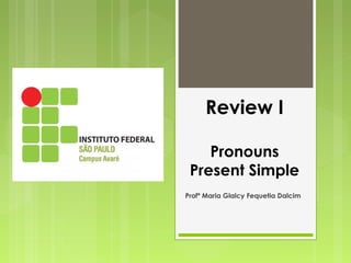 Review I
Pronouns
Present Simple
Profª Maria Glalcy Fequetia Dalcim
 