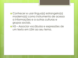 Conhecer e usar língua(s) estrangeira(s)
moderna(s) como instrumento de acesso
a informações e a outras culturas e
grupos sociais.
 H5 – Associar vocábulos e expressões de
um texto em LEM ao seu tema.
 