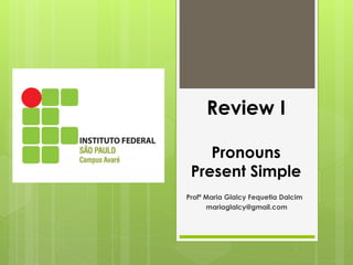 Review I
Pronouns
Present Simple
Profª Maria Glalcy Fequetia Dalcim
mariaglalcy@gmail.com
 