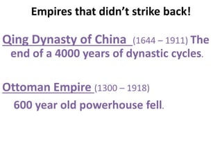 Empires that didn’t strike back!
Qing Dynasty of China (1644 – 1911) The
end of a 4000 years of dynastic cycles.
Ottoman Empire (1300 – 1918)
600 year old powerhouse fell.
 