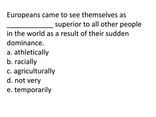 Europeans came to see themselves as
____________ superior to all other people
in the world as a result of their sudden
dominance.
a. athletically
b. racially
c. agriculturally
d. not very
e. temporarily
 
