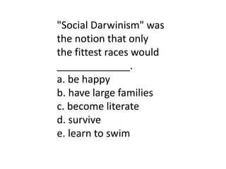 "Social Darwinism" was
the notion that only
the fittest races would
_____________.
a. be happy
b. have large families
c. become literate
d. survive
e. learn to swim
 