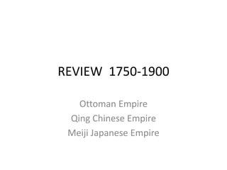 REVIEW 1750-1900
Ottoman Empire
Qing Chinese Empire
Meiji Japanese Empire
 