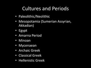 Cultures and Periods
• Paleolithic/Neolithic
• Mesopotamia (Sumerian Assyrian,
  Akkadian)
• Egypt
• Amarna Period
• Minoan
• Mycenaean
• Archaic Greek
• Classical Greek
• Hellenistic Greek
 