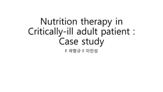 Nutrition therapy in
Critically-ill adult patient :
Case study
F 곽형규 F 이민성
 