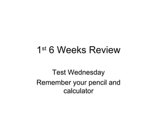 1 st  6 Weeks Review Test Wednesday Remember your pencil and calculator 